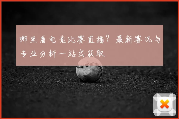 哪里看电竞比赛直播？最新赛况与专业分析一站式获取