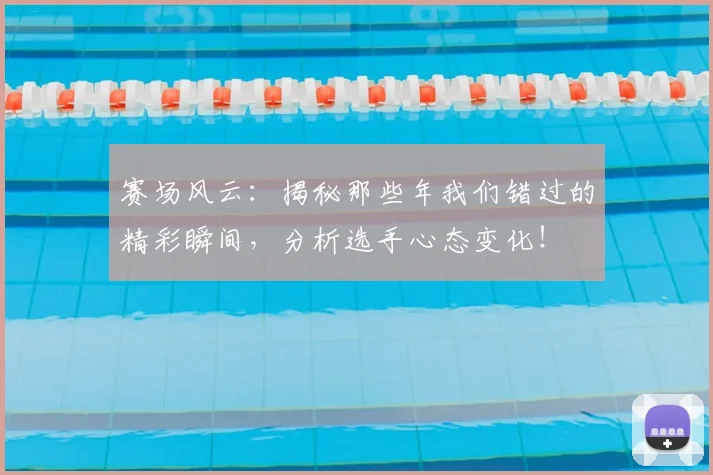 赛场风云：揭秘那些年我们错过的精彩瞬间，分析选手心态变化！