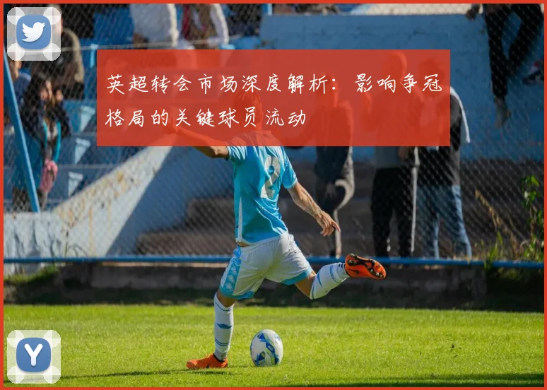 英超转会市场深度解析：影响争冠格局的关键球员流动
