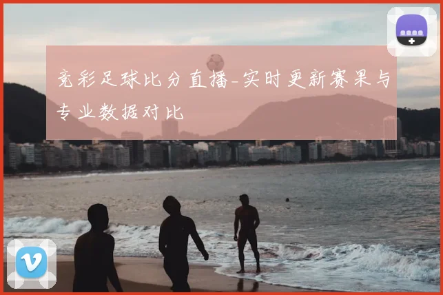 竞彩足球比分直播_实时更新赛果与专业数据对比