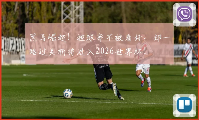 黑马崛起！控球率不被看好，却一路过关斩将进入2026世界杯！