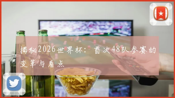 揭秘2026世界杯：首次48队参赛的变革与看点