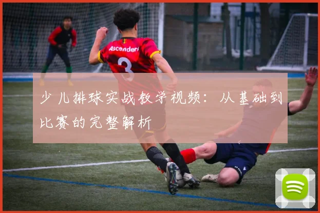 少儿排球实战教学视频：从基础到比赛的完整解析