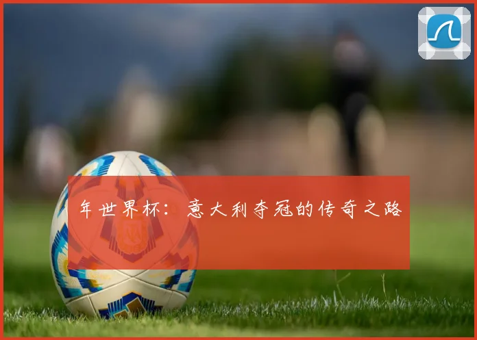 年世界杯:意大利夺冠的传奇之路
