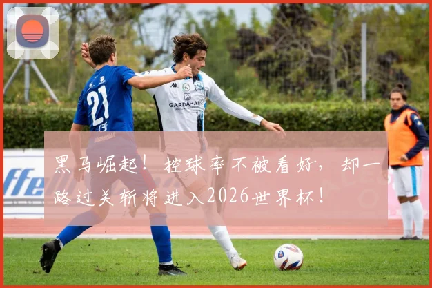 黑马崛起！控球率不被看好，却一路过关斩将进入2026世界杯！