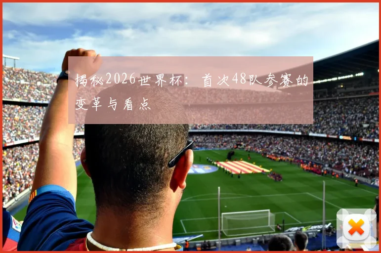 揭秘2026世界杯：首次48队参赛的变革与看点