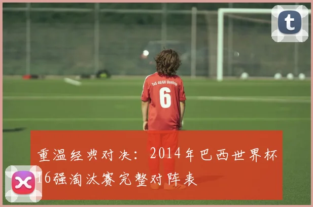 重温经典对决：2014年巴西世界杯16强淘汰赛完整对阵表