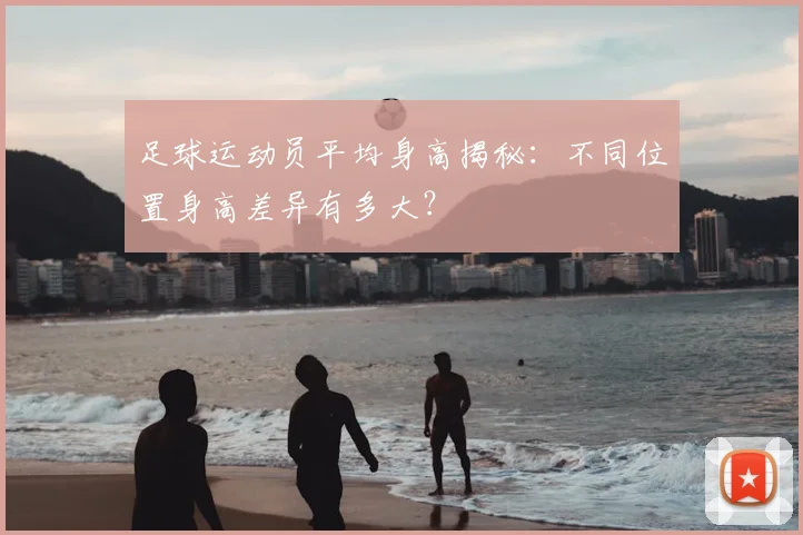 足球运动员平均身高揭秘:不同位置身高差异有多大?