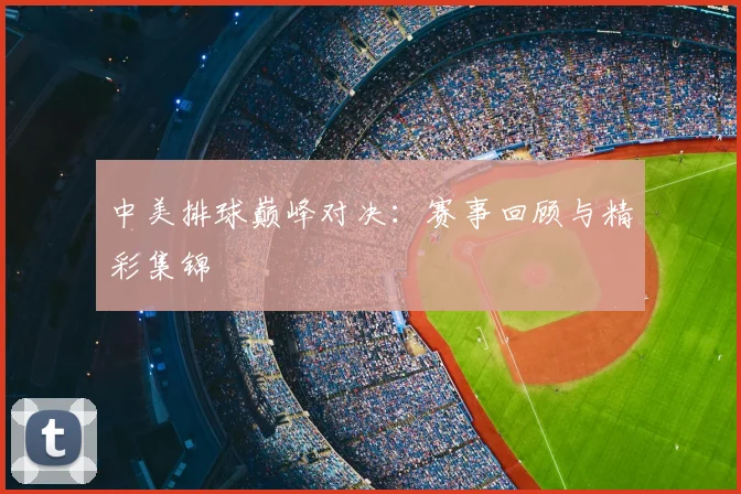 中美排球巅峰对决:赛事回顾与精彩集锦